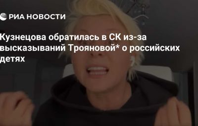 Кузнецова обратилась в СК из-за высказываний Трояновой* о российских детях