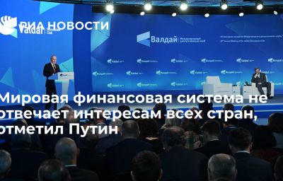 Мировая финансовая система не отвечает интересам всех стран, отметил Путин