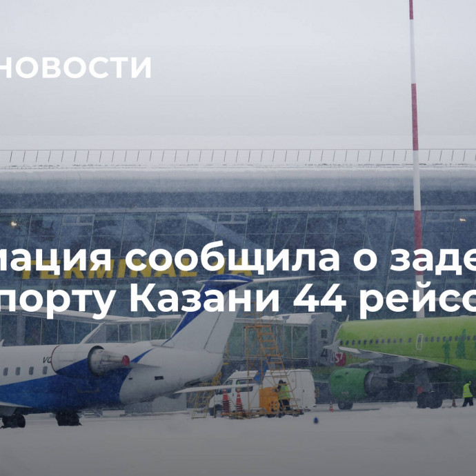 Росавиация сообщила о задержке в аэропорту Казани 44 рейсов