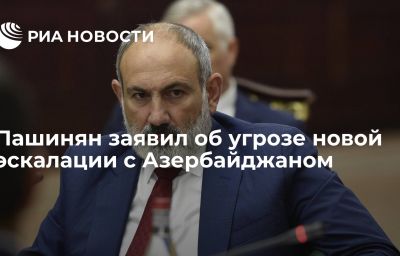 Пашинян заявил об угрозе новой эскалации с Азербайджаном
