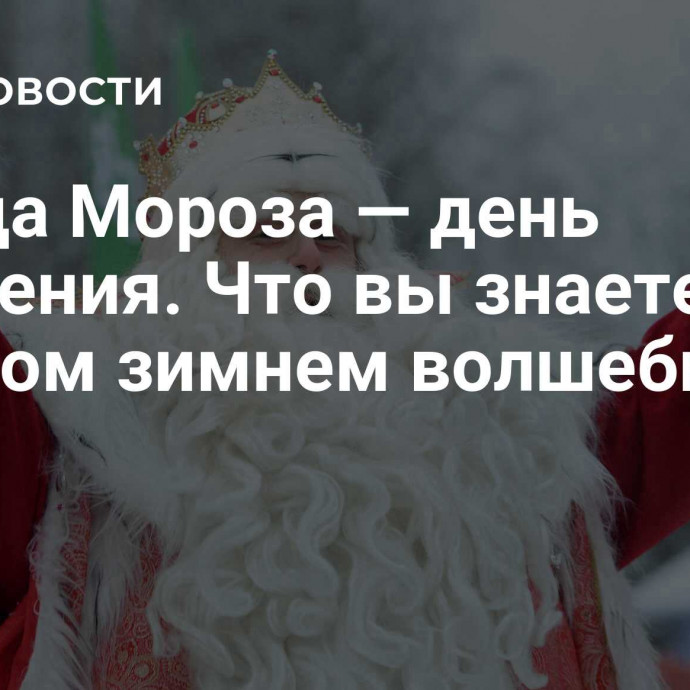 У Деда Мороза — день рождения. Что вы знаете о главном зимнем волшебнике