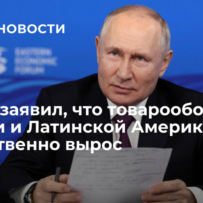 Путин заявил, что товарооборот России и Латинской Америки существенно вырос