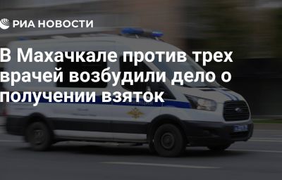 В Махачкале против трех врачей возбудили дело о получении взяток