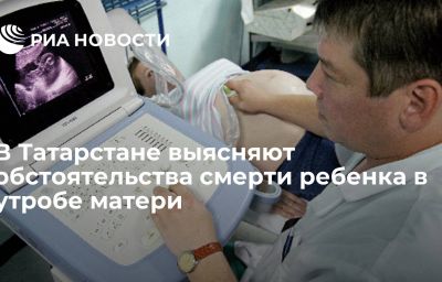 В Татарстане выясняют обстоятельства смерти ребенка в утробе матери