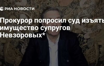 Прокурор попросил суд изъять имущество супругов Невзоровых*