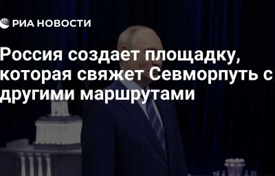 Россия создает площадку, которая свяжет Севморпуть с другими маршрутами