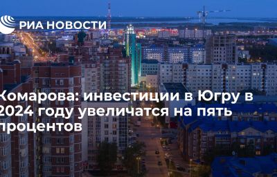 Комарова: инвестиции в Югру в 2024 году увеличатся на пять процентов