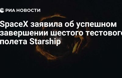 SpaceX заявила об успешном завершении шестого тестового полета Starship