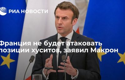 Франция не будет атаковать позиции хуситов, заявил Макрон