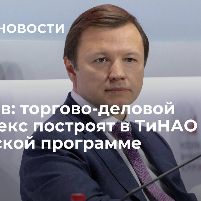 Ефимов: торгово-деловой комплекс построят в ТиНАО по городской программе