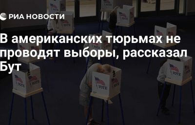 В американских тюрьмах не проводят выборы, рассказал Бут