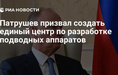 Патрушев призвал создать единый центр по разработке подводных аппаратов