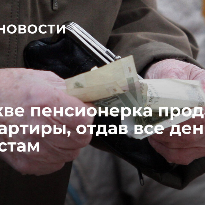 В Москве пенсионерка продала две квартиры, отдав все деньги аферистам