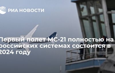 Первый полет МС-21 полностью на российских системах состоится в 2024 году