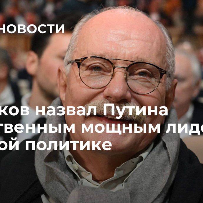 Михалков назвал Путина единственным мощным лидером в мировой политике