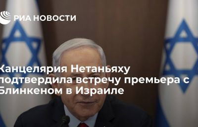 Канцелярия Нетаньяху подтвердила встречу премьера с Блинкеном в Израиле