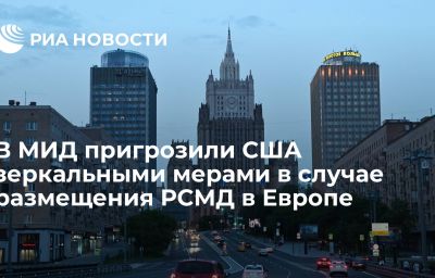 В МИД пригрозили США зеркальными мерами в случае размещения РСМД в Европе