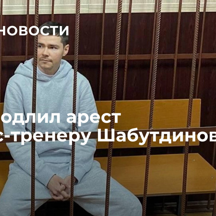 Суд продлил арест бизнес-тренеру Шабутдинову