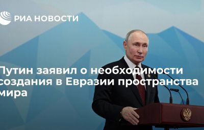 Путин заявил о необходимости создания в Евразии пространства мира