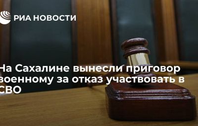 На Сахалине вынесли приговор военному за отказ участвовать в СВО