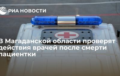 В Магаданской области проверят действия врачей после смерти пациентки