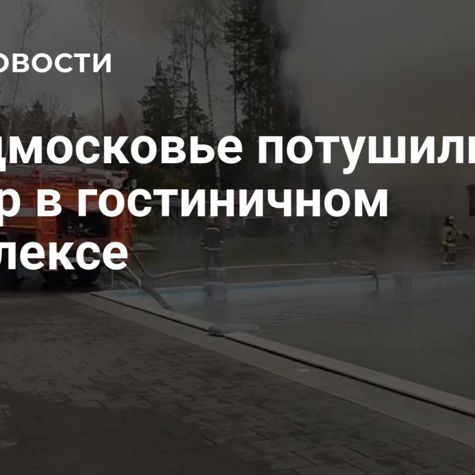 В Подмосковье потушили пожар в гостиничном комплексе