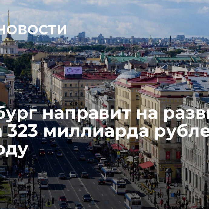 Петербург направит на развитие города 323 миллиарда рублей в 2024 году