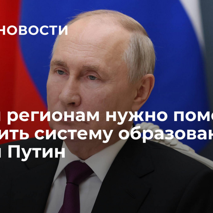 Новым регионам нужно помочь улучшить систему образования, заявил Путин