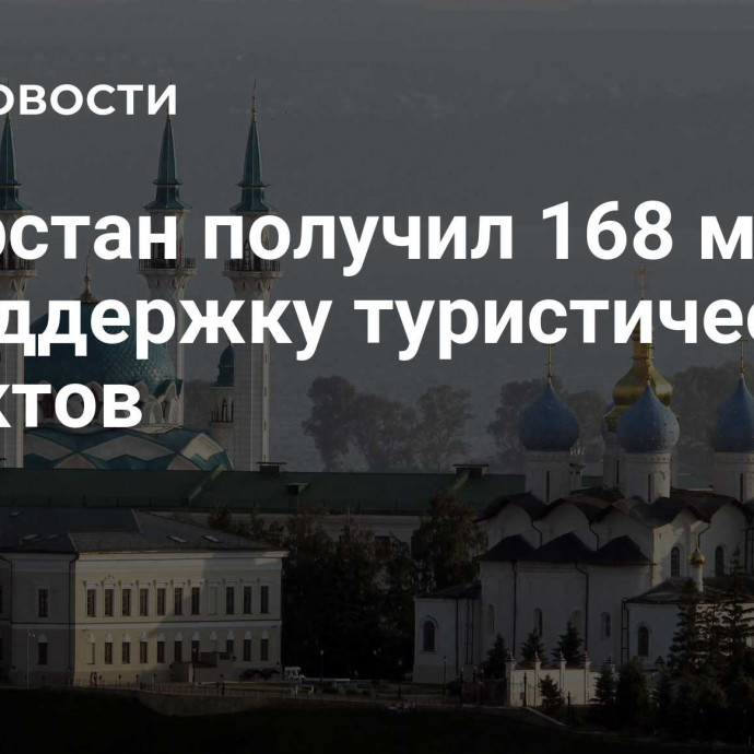 Татарстан получил 168 млн руб на поддержку туристических проектов