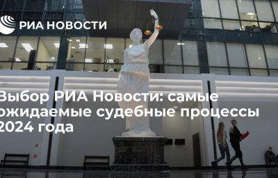 Выбор РИА Новости: самые ожидаемые судебные процессы 2024 года