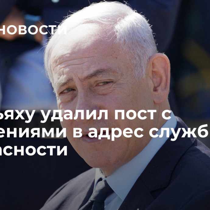 Нетаньяху удалил пост с обвинениями в адрес служб безопасности