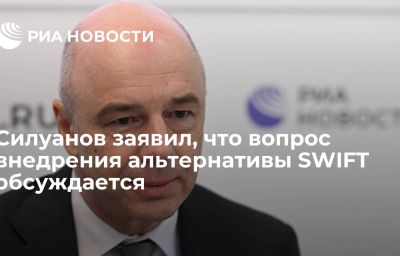 Силуанов заявил, что вопрос внедрения альтернативы SWIFT обсуждается