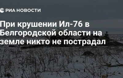 При крушении Ил-76 в Белгородской области на земле никто не пострадал