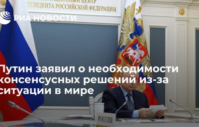 Путин заявил о необходимости консенсусных решений из-за ситуации в мире