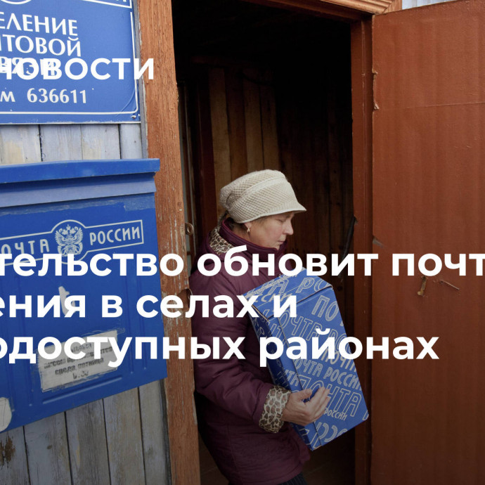 Правительство обновит почтовые отделения в селах и труднодоступных районах