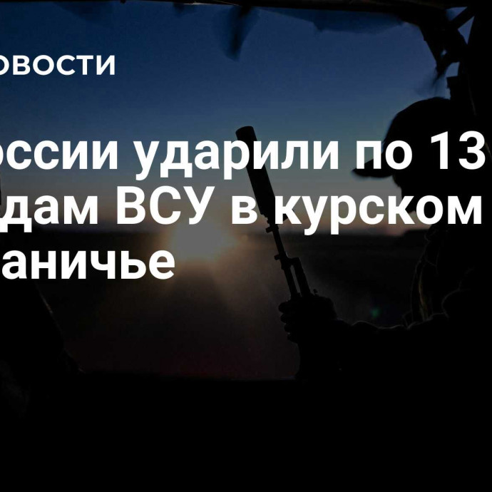 ВС России ударили по 13 бригадам ВСУ в курском приграничье