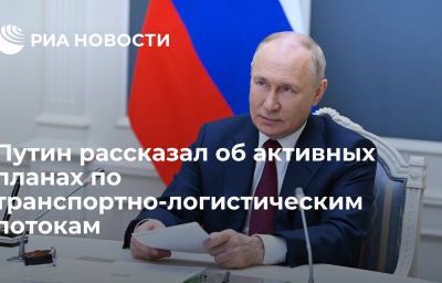 Путин рассказал об активных планах по транспортно-логистическим потокам