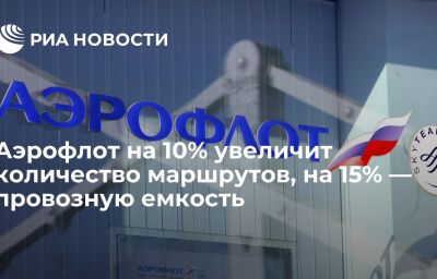 Аэрофлот на 10% увеличит количество маршрутов, на 15% — провозную емкость