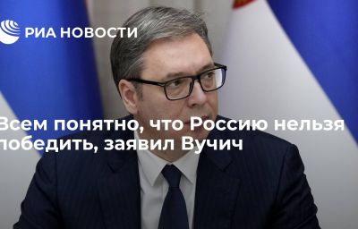 Всем понятно, что Россию нельзя победить, заявил Вучич