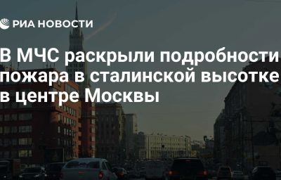 В МЧС раскрыли подробности пожара в сталинской высотке в центре Москвы