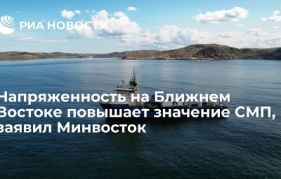 Напряженность на Ближнем Востоке повышает значение СМП, заявил Минвосток﻿