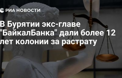 В Бурятии экс-главе "БайкалБанка" дали более 12 лет колонии за растрату