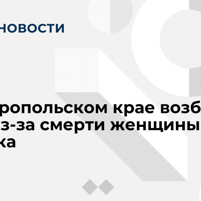 В Ставропольском крае возбудили дело из-за смерти женщины и ребенка