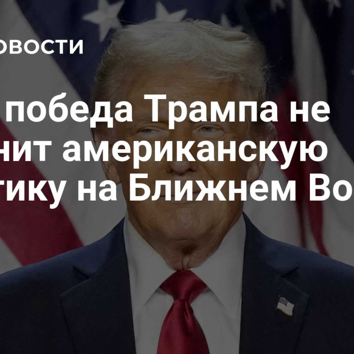 СМИ: победа Трампа не изменит американскую политику на Ближнем Востоке