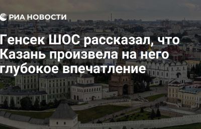 Генсек ШОС рассказал, что Казань произвела на него глубокое впечатление