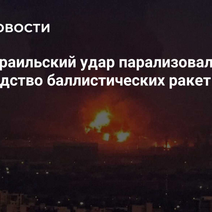 СМИ: израильский удар парализовал производство баллистических ракет в Иране