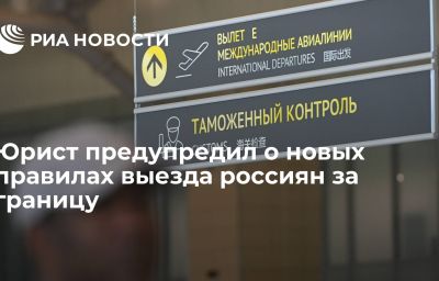 Юрист предупредил о новых правилах выезда россиян за границу