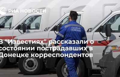 В "Известиях" рассказали о состоянии пострадавших в Донецке корреспондентов