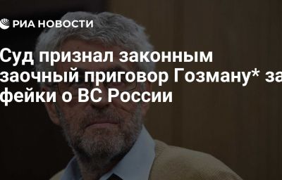 Суд признал законным заочный приговор Гозману* за фейки о ВС России