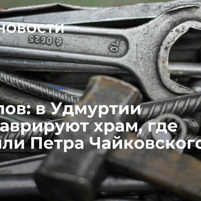 Бречалов: в Удмуртии отреставрируют храм, где крестили Петра Чайковского